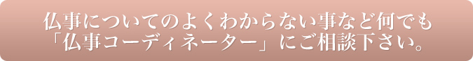 仏事についてのよく分からない事など何でも「仏事コーディネーター」にご相談下さい。
