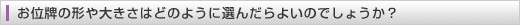 お位牌の形や大きさはどのように選んだらよいのでしょうか？