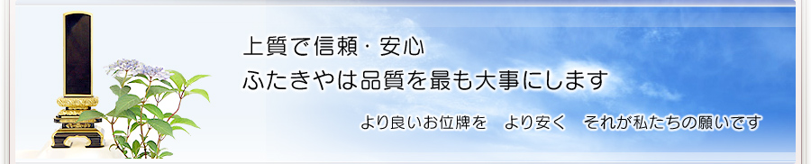 上質で信頼・安心　ふたきやは品質をもっとも大事にします　より良いお位牌を　より安く　それが私たちの願いです