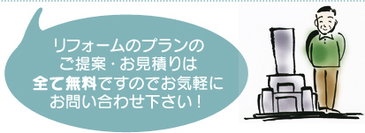 リフォームのプランのご提案･お見積りは全て無料ですのでお気軽にお問い合わせ下さい!